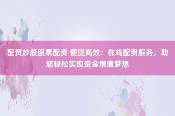 配资炒股股票配资 便捷高效：在线配资服务，助您轻松实现资金增值梦想