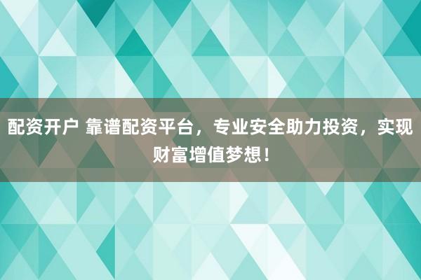 配资开户 靠谱配资平台，专业安全助力投资，实现财富增值梦想！