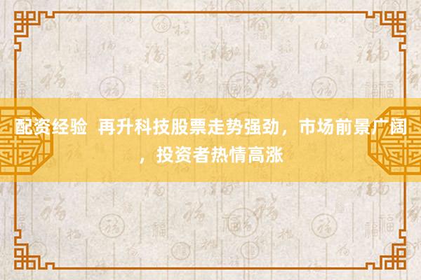配资经验  再升科技股票走势强劲，市场前景广阔，投资者热情高涨