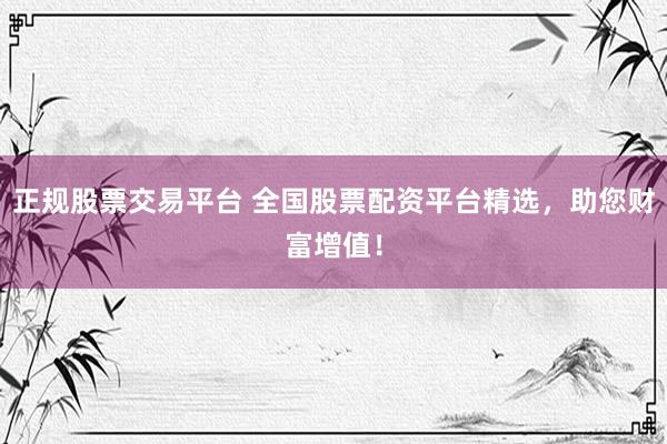 正规股票交易平台 全国股票配资平台精选，助您财富增值！
