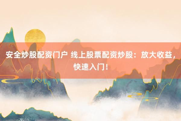 安全炒股配资门户 线上股票配资炒股：放大收益，快速入门！