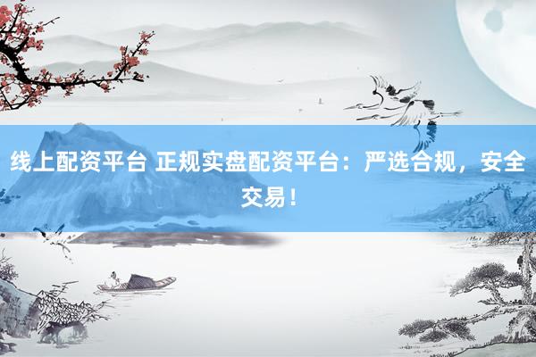 线上配资平台 正规实盘配资平台：严选合规，安全交易！