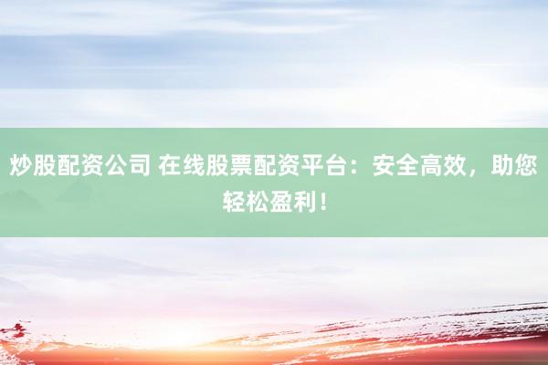 炒股配资公司 在线股票配资平台：安全高效，助您轻松盈利！