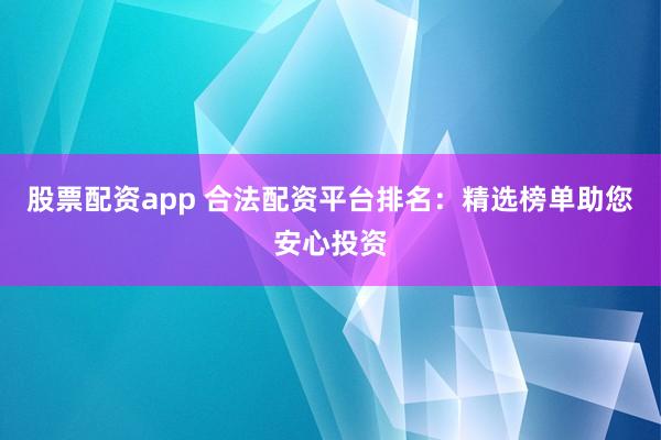股票配资app 合法配资平台排名：精选榜单助您安心投资