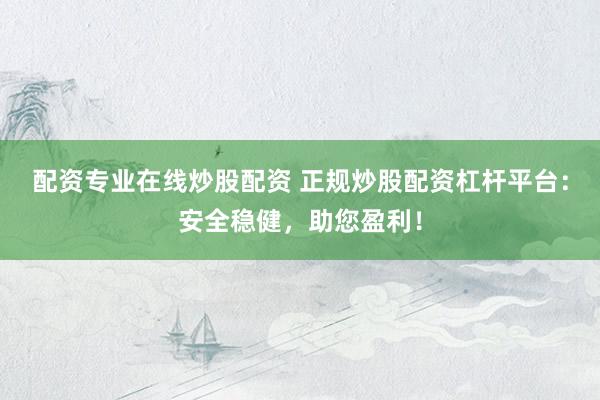 配资专业在线炒股配资 正规炒股配资杠杆平台：安全稳健，助您盈利！