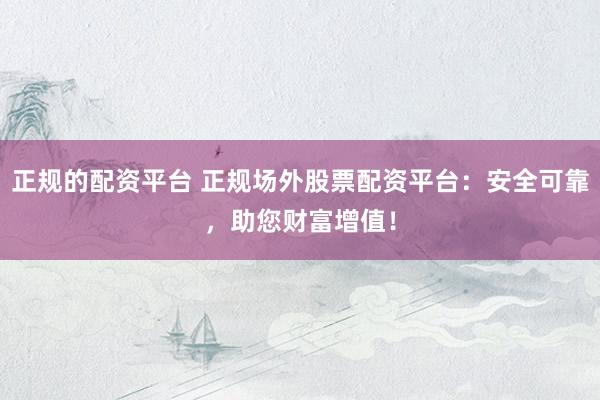 正规的配资平台 正规场外股票配资平台：安全可靠，助您财富增值！