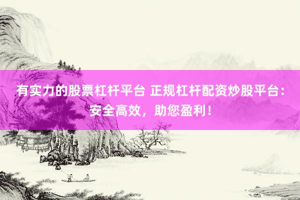 有实力的股票杠杆平台 正规杠杆配资炒股平台：安全高效，助您盈利！