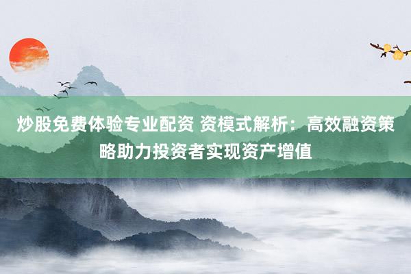 炒股免费体验专业配资 资模式解析：高效融资策略助力投资者实现资产增值