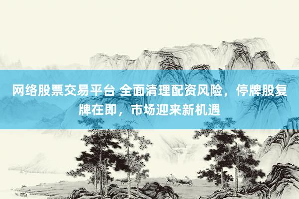 网络股票交易平台 全面清理配资风险，停牌股复牌在即，市场迎来新机遇