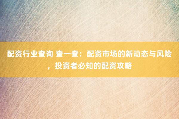 配资行业查询 查一查：配资市场的新动态与风险，投资者必知的配资攻略