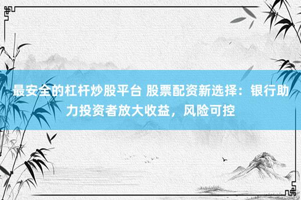 最安全的杠杆炒股平台 股票配资新选择：银行助力投资者放大收益，风险可控