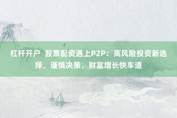 杠杆开户  股票配资遇上P2P：高风险投资新选择，谨慎决策，财富增长快车道