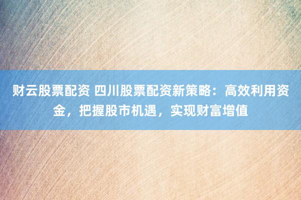 财云股票配资 四川股票配资新策略：高效利用资金，把握股市机遇，实现财富增值