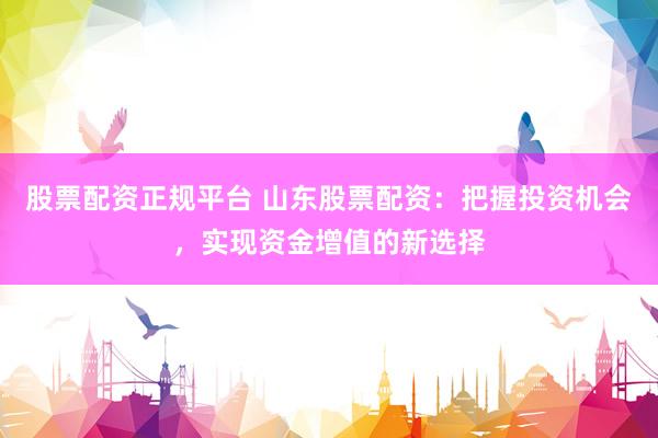 股票配资正规平台 山东股票配资：把握投资机会，实现资金增值的新选择