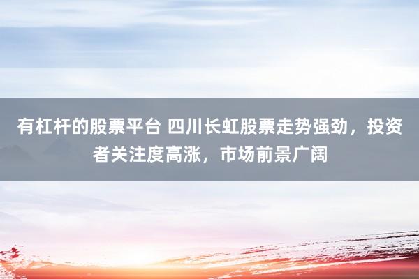 有杠杆的股票平台 四川长虹股票走势强劲，投资者关注度高涨，市场前景广阔