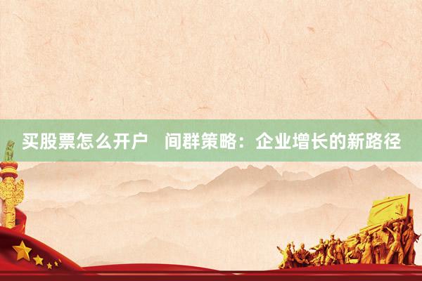 买股票怎么开户   间群策略：企业增长的新路径