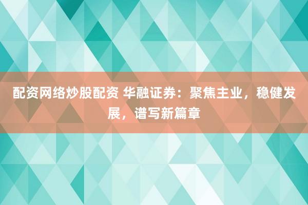 配资网络炒股配资 华融证券：聚焦主业，稳健发展，谱写新篇章