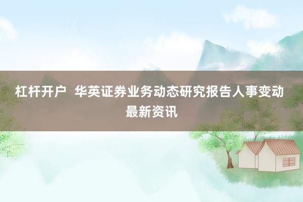 杠杆开户  华英证券业务动态研究报告人事变动 最新资讯
