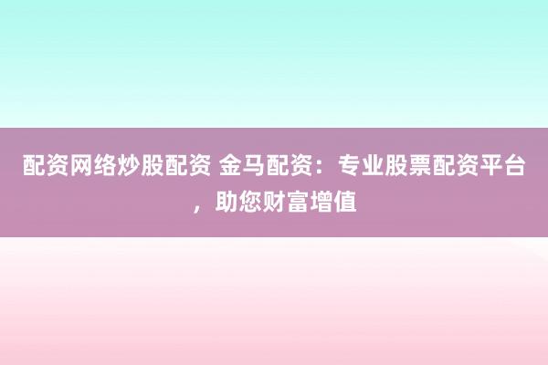 配资网络炒股配资 金马配资：专业股票配资平台，助您财富增值