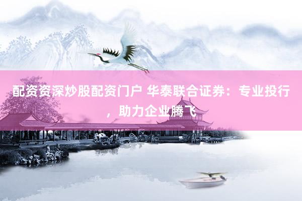 配资资深炒股配资门户 华泰联合证券：专业投行，助力企业腾飞