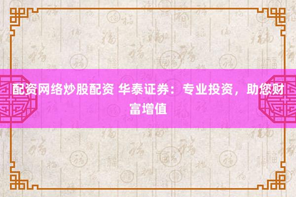 配资网络炒股配资 华泰证券：专业投资，助您财富增值