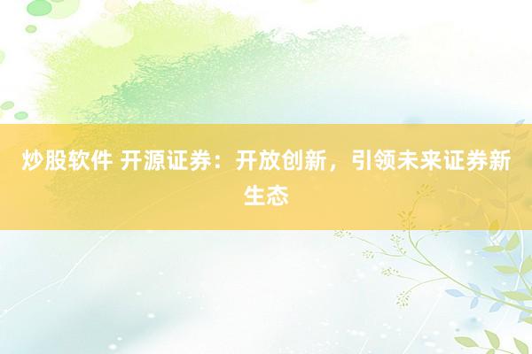 炒股软件 开源证券：开放创新，引领未来证券新生态
