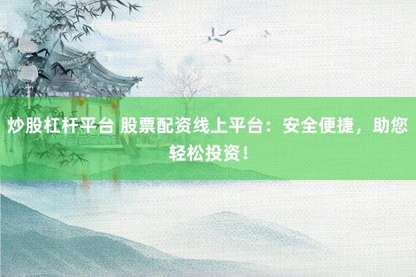 炒股杠杆平台 股票配资线上平台：安全便捷，助您轻松投资！