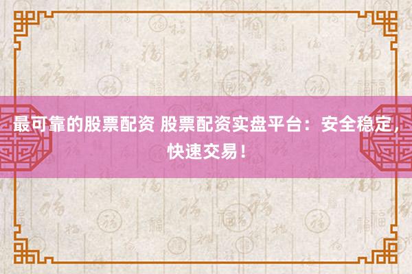 最可靠的股票配资 股票配资实盘平台：安全稳定，快速交易！
