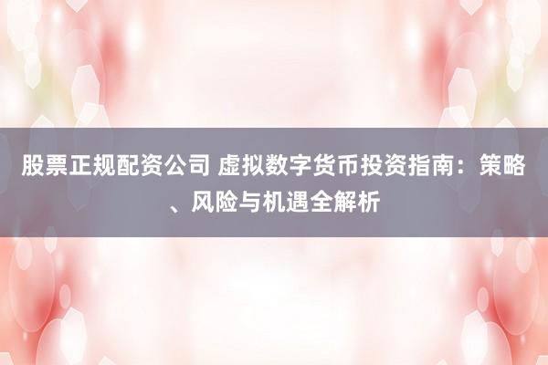 股票正规配资公司 虚拟数字货币投资指南:策略、风险与机遇全解析