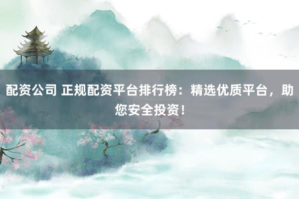 配资公司 正规配资平台排行榜：精选优质平台，助您安全投资！