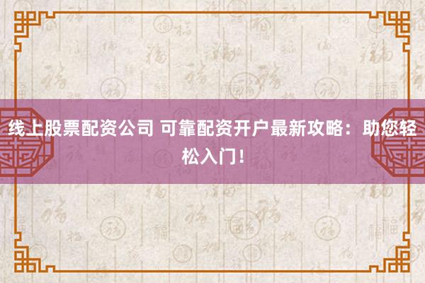 线上股票配资公司 可靠配资开户最新攻略：助您轻松入门！