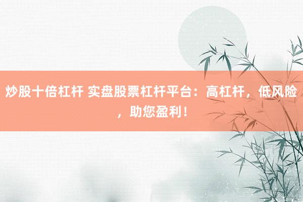 炒股十倍杠杆 实盘股票杠杆平台:高杠杆,低风险,助您盈利!