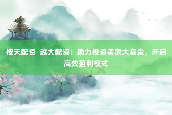 按天配资 越大配资:助力投资者放大资金,开启高效盈利模式