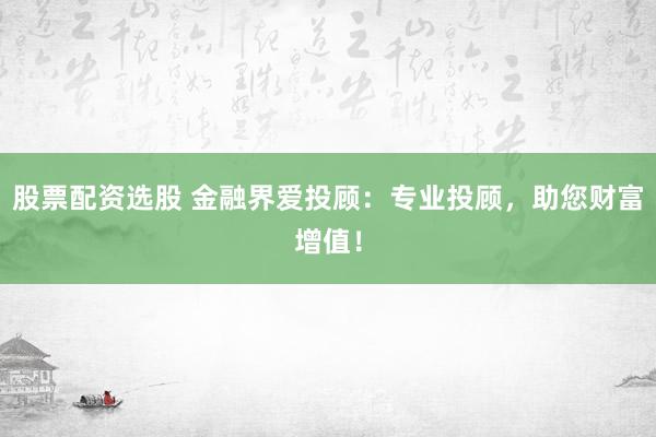 股票配资选股 金融界爱投顾:专业投顾,助您财富增值!
