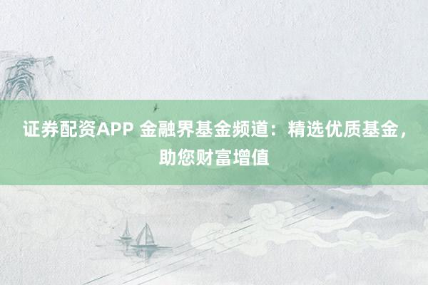 证券配资APP 金融界基金频道：精选优质基金，助您财富增值