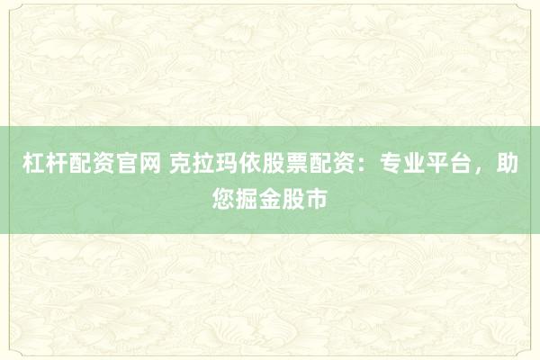 杠杆配资官网 克拉玛依股票配资：专业平台，助您掘金股市