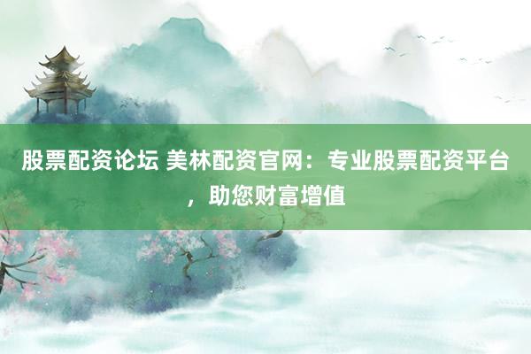 股票配资论坛 美林配资官网:专业股票配资平台,助您财富增值