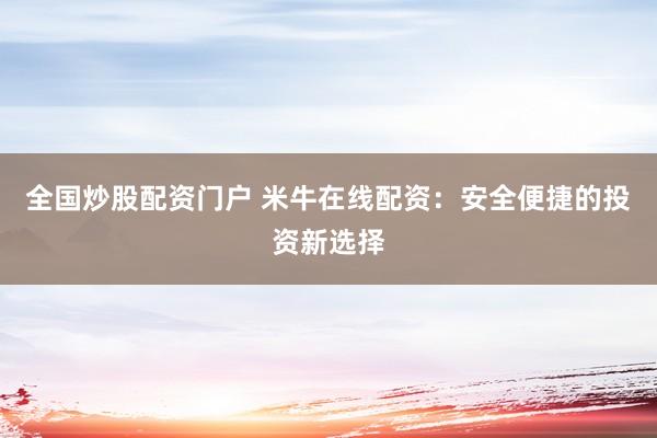 全国炒股配资门户 米牛在线配资：安全便捷的投资新选择