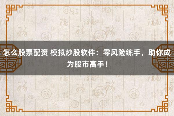 怎么股票配资 模拟炒股软件:零风险练手,助你成为股市高手!