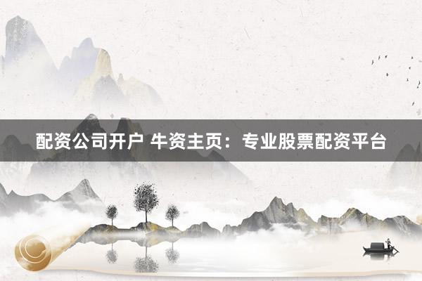 配资公司开户 牛资主页:专业股票配资平台