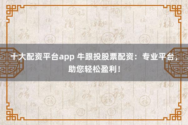 十大配资平台app 牛跟投股票配资:专业平台,助您轻松盈利!