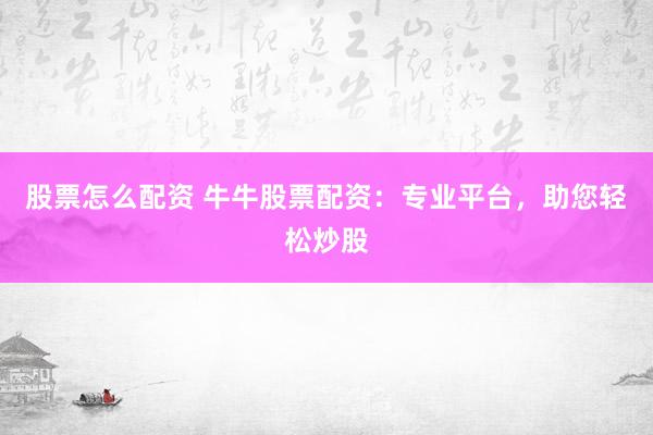 股票怎么配资 牛牛股票配资:专业平台,助您轻松炒股