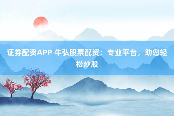 证券配资APP 牛弘股票配资：专业平台，助您轻松炒股
