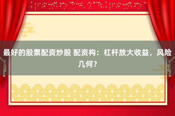 最好的股票配资炒股 配资构：杠杆放大收益，风险几何？