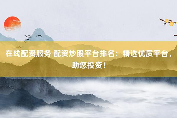 在线配资服务 配资炒股平台排名：精选优质平台，助您投资！