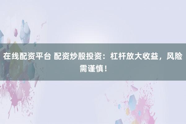 在线配资平台 配资炒股投资:杠杆放大收益,风险需谨慎!