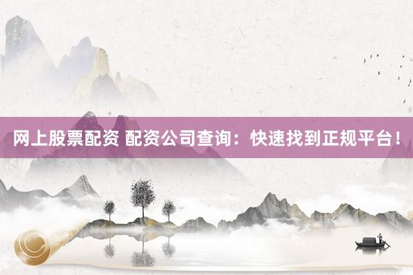 网上股票配资 配资公司查询:快速找到正规平台!