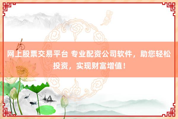 网上股票交易平台 专业配资公司软件，助您轻松投资，实现财富增值！
