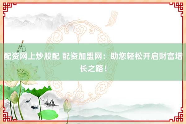 配资网上炒股配 配资加盟网:助您轻松开启财富增长之路!