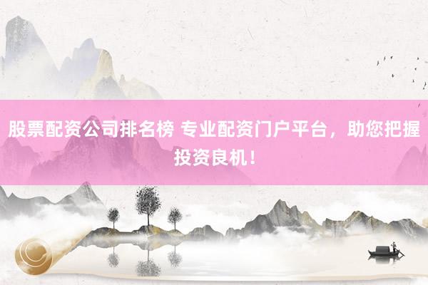 股票配资公司排名榜 专业配资门户平台,助您把握投资良机!